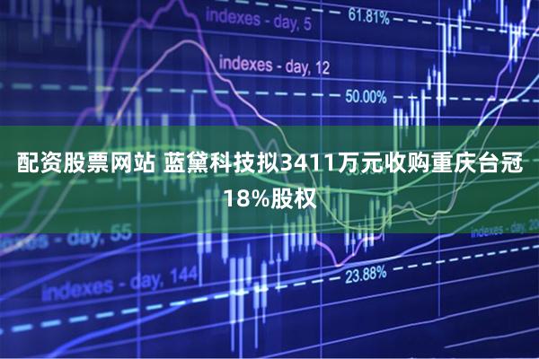 配资股票网站 蓝黛科技拟3411万元收购重庆台冠18%股权