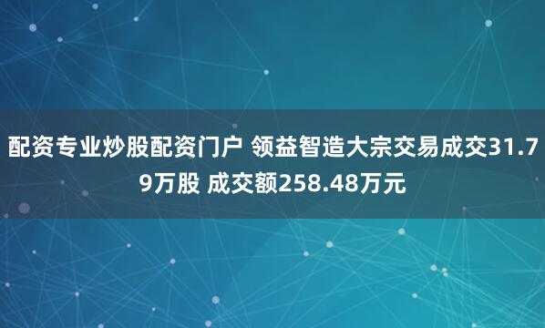 配资专业炒股配资门户 领益智造大宗交易成交31.79万股 成交额258.48万元