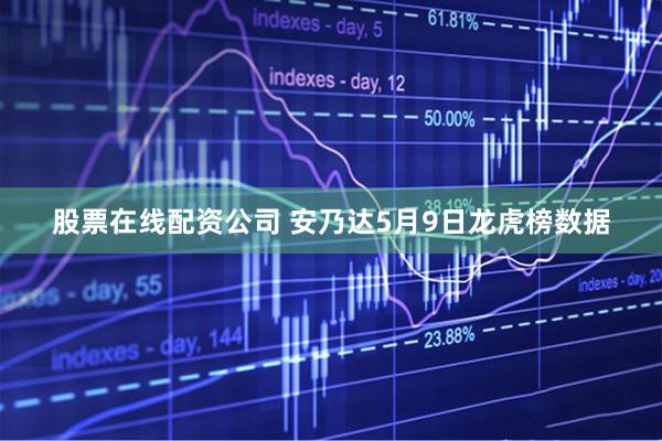 股票在线配资公司 安乃达5月9日龙虎榜数据